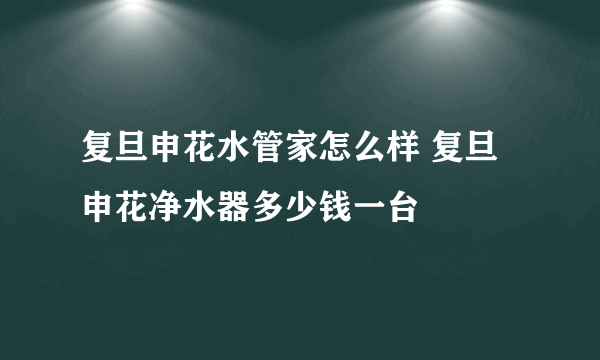 复旦申花水管家怎么样 复旦申花净水器多少钱一台