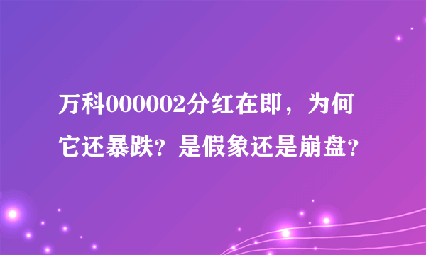 万科000002分红在即，为何它还暴跌？是假象还是崩盘？