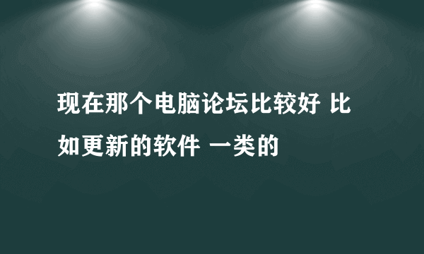 现在那个电脑论坛比较好 比如更新的软件 一类的