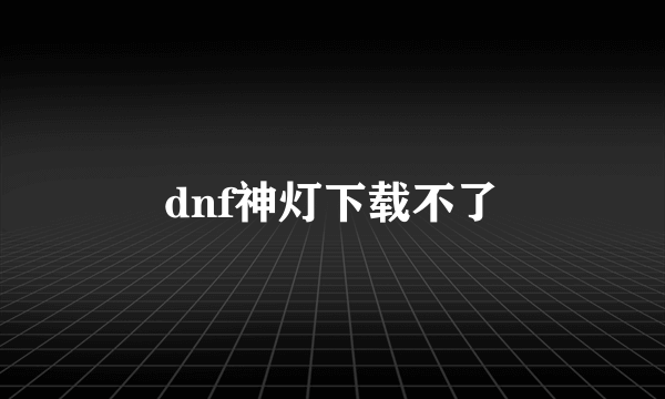 dnf神灯下载不了