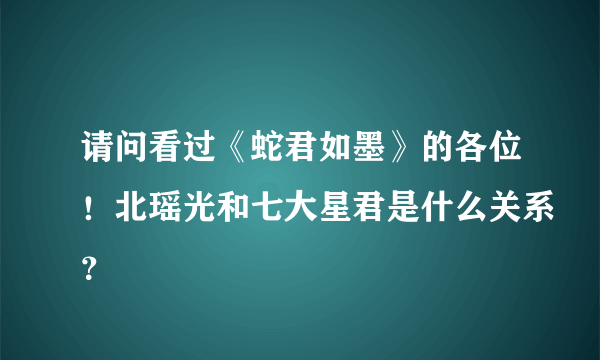 请问看过《蛇君如墨》的各位！北瑶光和七大星君是什么关系？