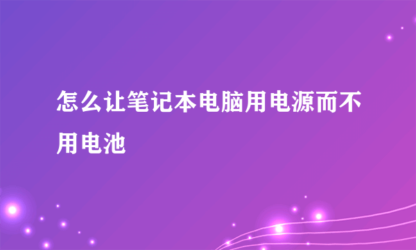 怎么让笔记本电脑用电源而不用电池