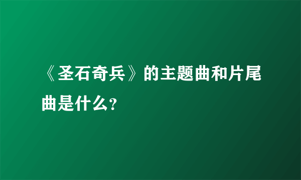 《圣石奇兵》的主题曲和片尾曲是什么？