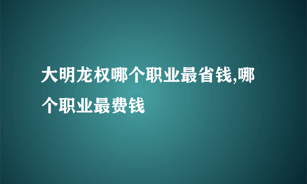 大明龙权哪个职业最省钱,哪个职业最费钱