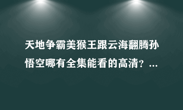 天地争霸美猴王跟云海翻腾孙悟空哪有全集能看的高清？现在就能看的全部？