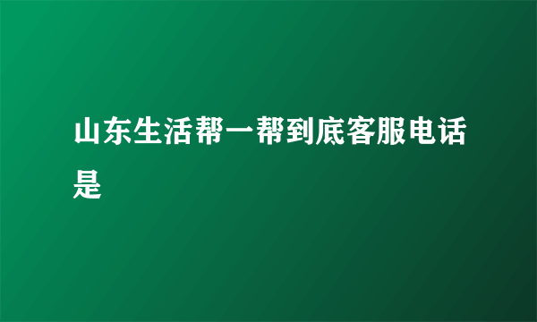 山东生活帮一帮到底客服电话是