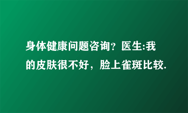 身体健康问题咨询？医生:我的皮肤很不好，脸上雀斑比较.