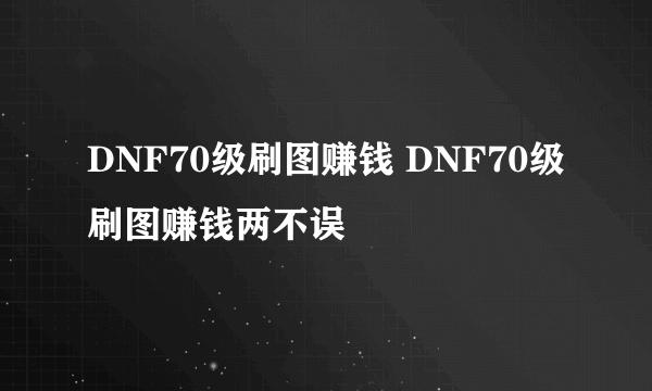 DNF70级刷图赚钱 DNF70级刷图赚钱两不误