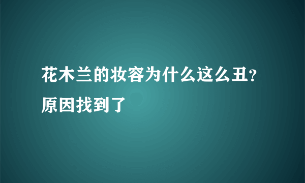 花木兰的妆容为什么这么丑？原因找到了