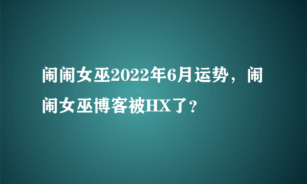 闹闹女巫2022年6月运势，闹闹女巫博客被HX了？