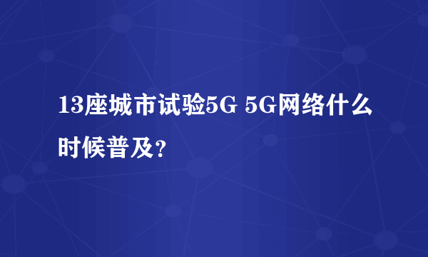 13座城市试验5G 5G网络什么时候普及？