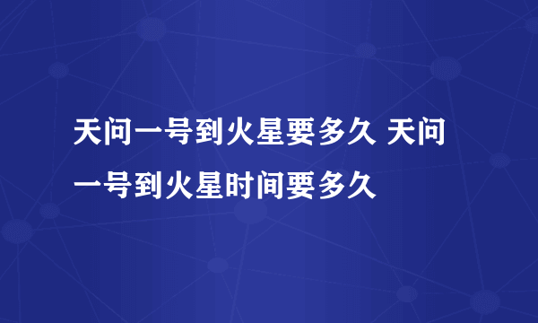 天问一号到火星要多久 天问一号到火星时间要多久