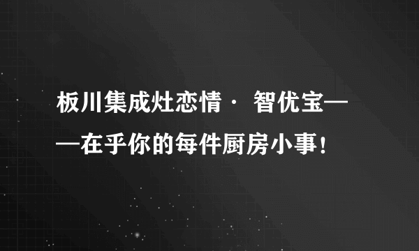 板川集成灶恋情· 智优宝——在乎你的每件厨房小事！