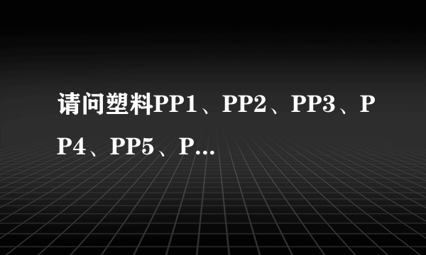 请问塑料PP1、PP2、PP3、PP4、PP5、PP6、PP7、PP8、PP9、PP10都是什么呀？