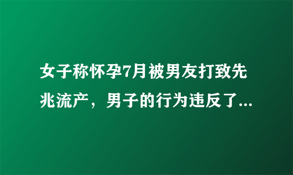 女子称怀孕7月被男友打致先兆流产，男子的行为违反了哪些法律？