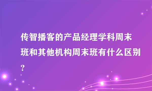 传智播客的产品经理学科周末班和其他机构周末班有什么区别？