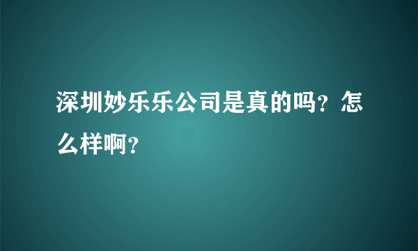 深圳妙乐乐公司是真的吗？怎么样啊？