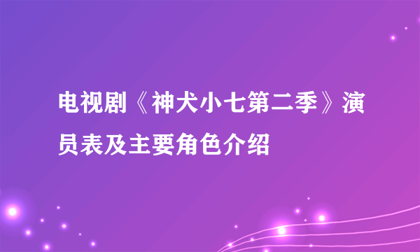 电视剧《神犬小七第二季》演员表及主要角色介绍