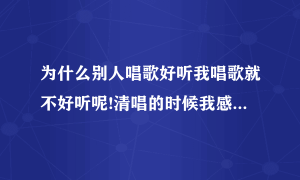 为什么别人唱歌好听我唱歌就不好听呢!清唱的时候我感觉唱的还可以！用话筒跟着节奏唱我自己都觉得非常难听