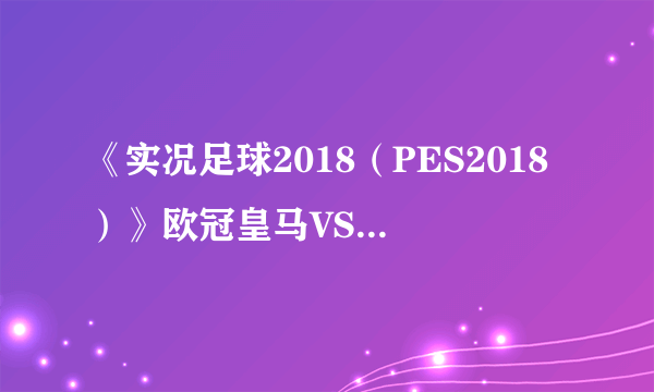 《实况足球2018（PES2018）》欧冠皇马VS热刺模拟视频