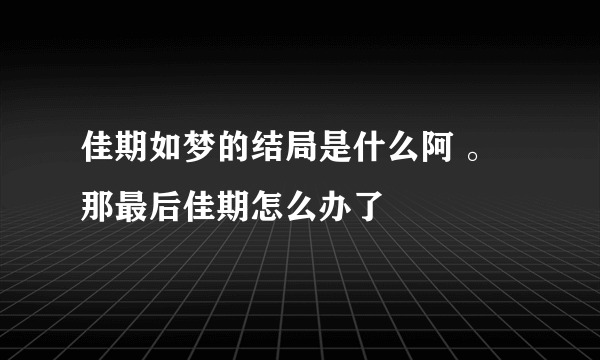 佳期如梦的结局是什么阿 。那最后佳期怎么办了