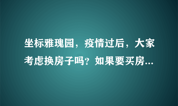 坐标雅瑰园，疫情过后，大家考虑换房子吗？如果要买房应该考虑哪些因素？