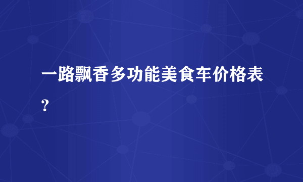 一路飘香多功能美食车价格表？