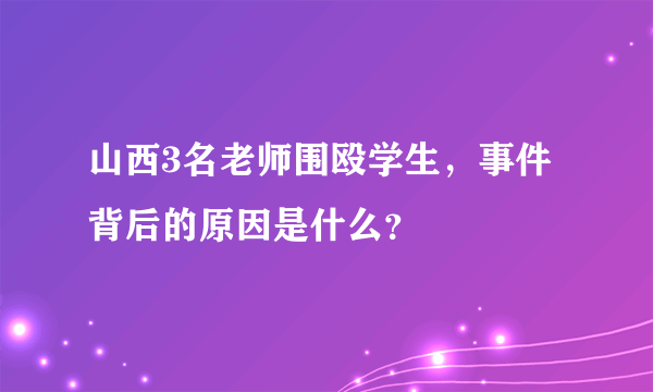 山西3名老师围殴学生，事件背后的原因是什么？