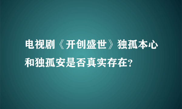 电视剧《开创盛世》独孤本心和独孤安是否真实存在？