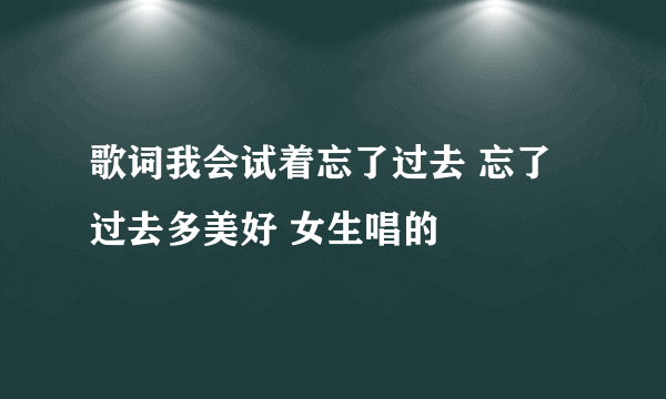 歌词我会试着忘了过去 忘了过去多美好 女生唱的