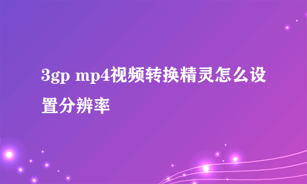 3gp mp4视频转换精灵怎么设置分辨率