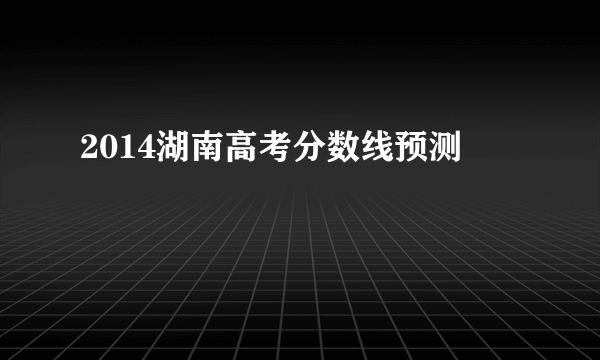 2014湖南高考分数线预测