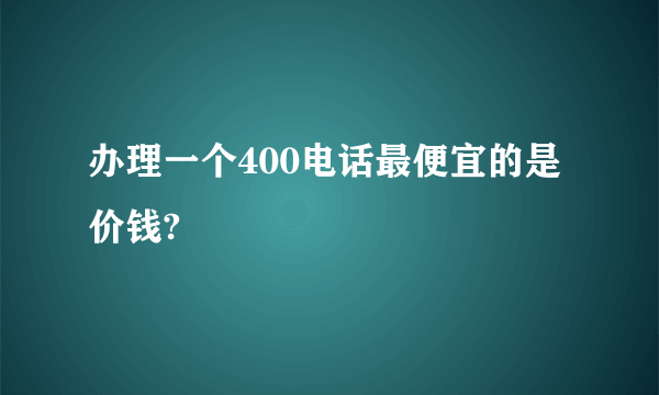 办理一个400电话最便宜的是价钱?