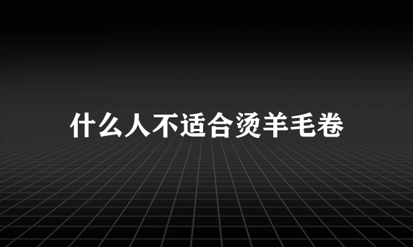 什么人不适合烫羊毛卷