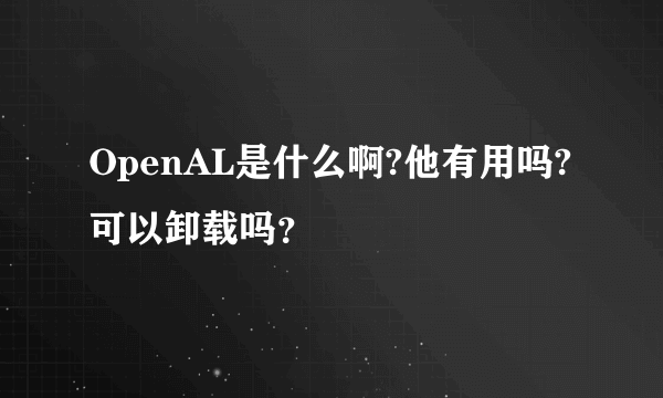 OpenAL是什么啊?他有用吗?可以卸载吗？