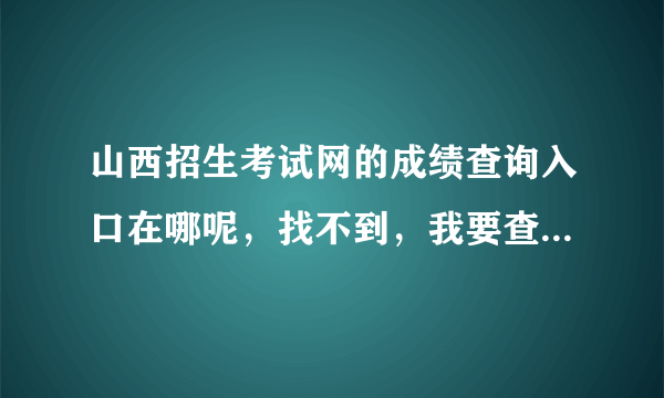 山西招生考试网的成绩查询入口在哪呢，找不到，我要查询研究生考试成绩