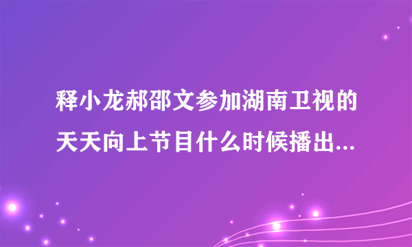 释小龙郝邵文参加湖南卫视的天天向上节目什么时候播出？？哪里可以观看？