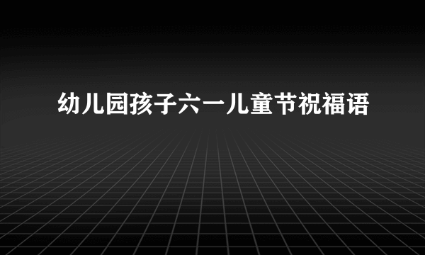 幼儿园孩子六一儿童节祝福语