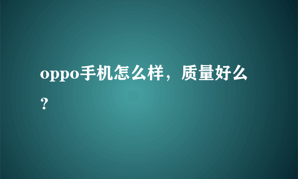 oppo手机怎么样，质量好么？