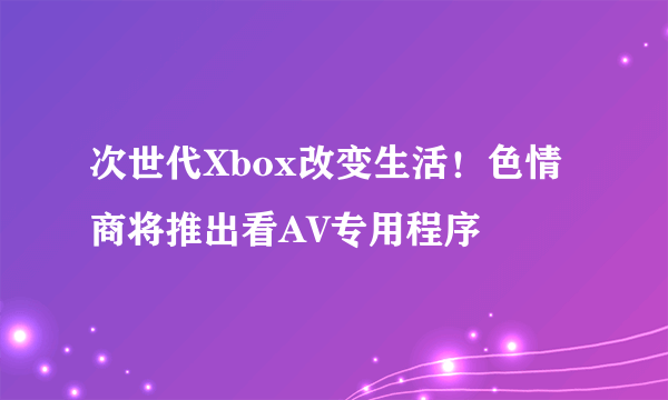 次世代Xbox改变生活！色情商将推出看AV专用程序