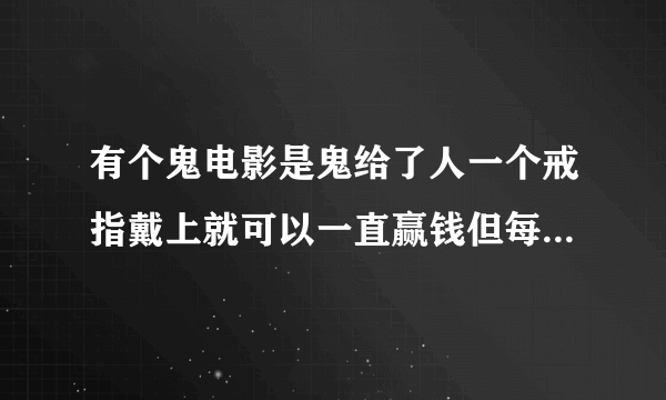 有个鬼电影是鬼给了人一个戒指戴上就可以一直赢钱但每天晚上之前必须把今天赢来的钱全部花光,是什么电影来