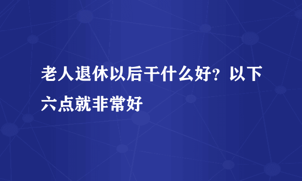 老人退休以后干什么好？以下六点就非常好