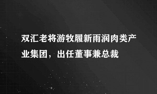 双汇老将游牧履新雨润肉类产业集团，出任董事兼总裁