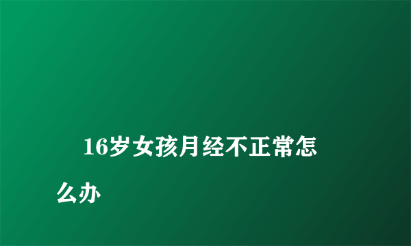 
    16岁女孩月经不正常怎么办
  