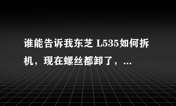 谁能告诉我东芝 L535如何拆机，现在螺丝都卸了，就差键盘右侧起不来