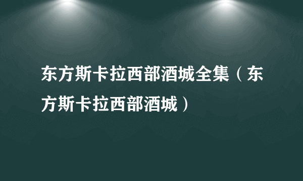 东方斯卡拉西部酒城全集（东方斯卡拉西部酒城）