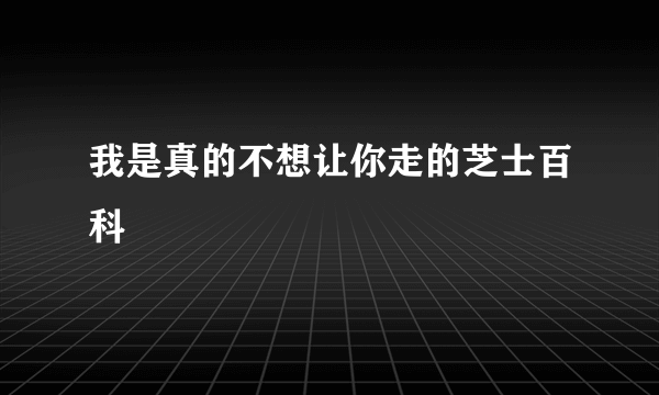 我是真的不想让你走的芝士百科