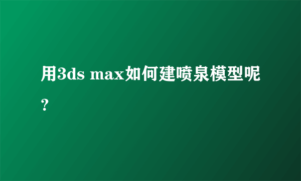 用3ds max如何建喷泉模型呢？