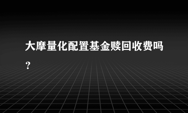 大摩量化配置基金赎回收费吗？