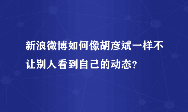 新浪微博如何像胡彦斌一样不让别人看到自己的动态？